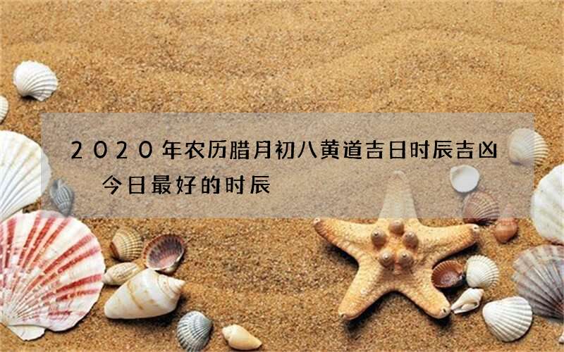 2020年农历腊月初八黄道吉日时辰吉凶 今日最好的时辰